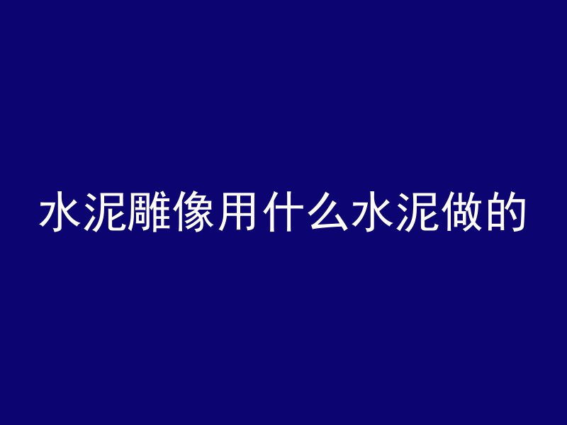 水泥雕像用什么水泥做的