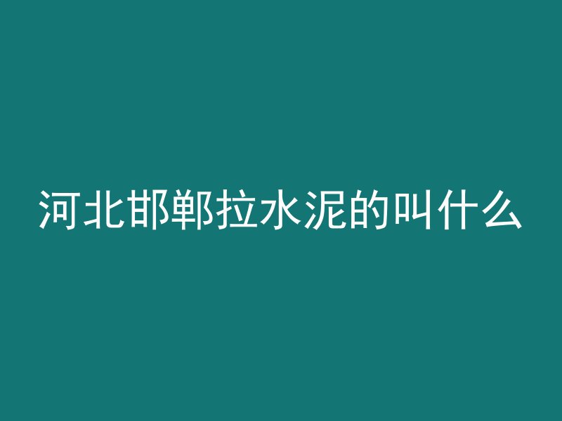 河北邯郸拉水泥的叫什么