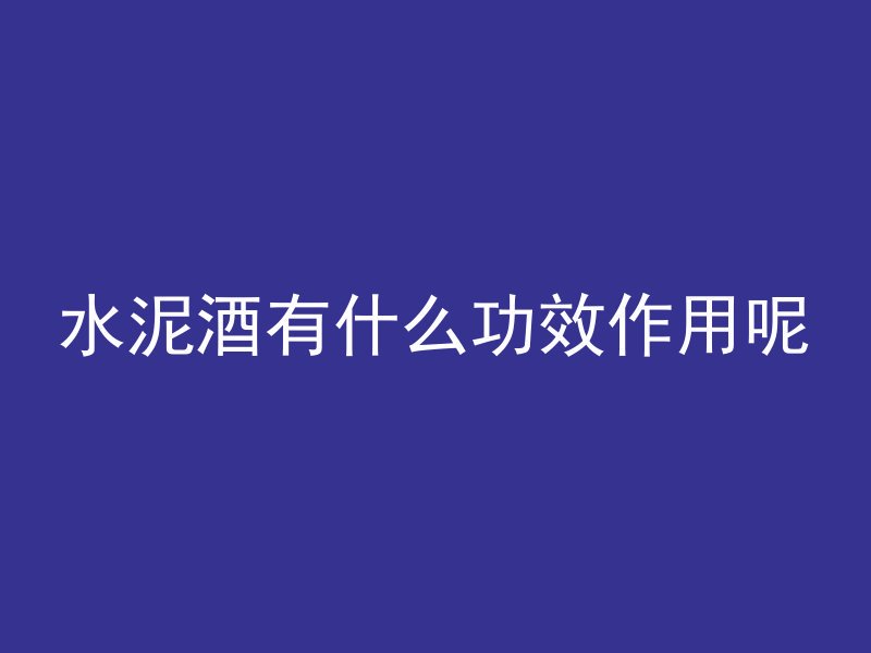 水泥酒有什么功效作用呢