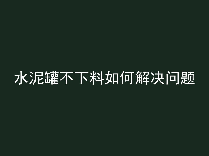 水泥罐不下料如何解决问题