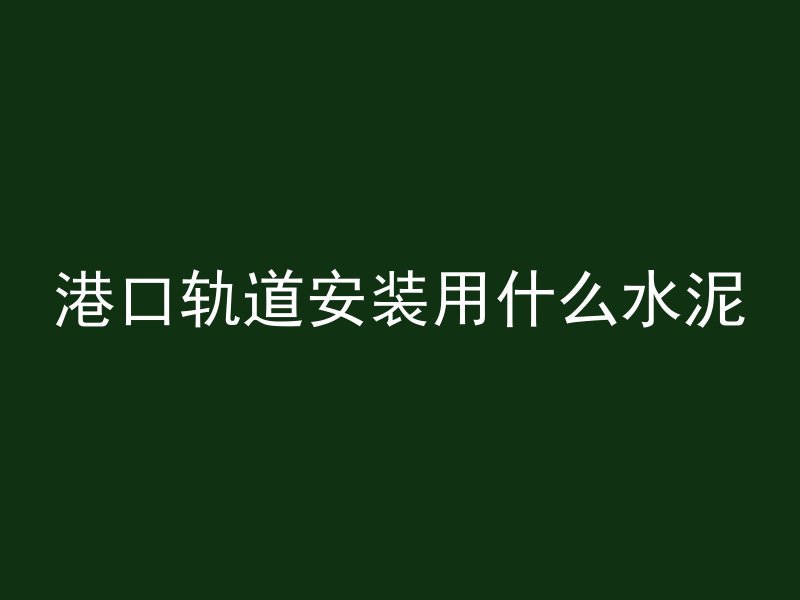 港口轨道安装用什么水泥