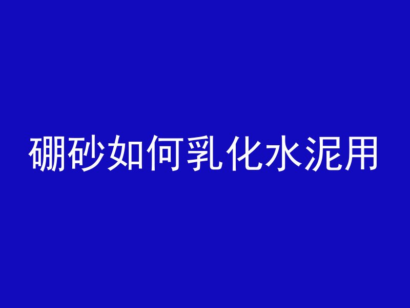 硼砂如何乳化水泥用