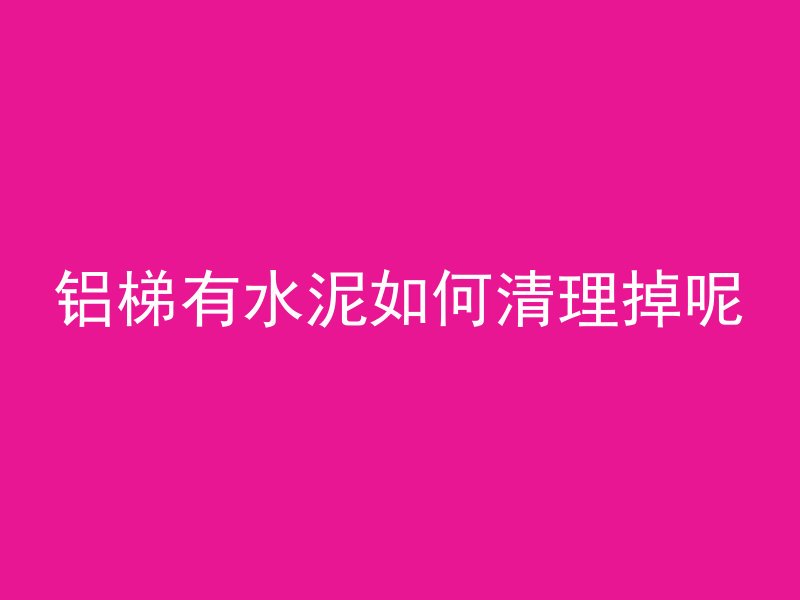 铝梯有水泥如何清理掉呢