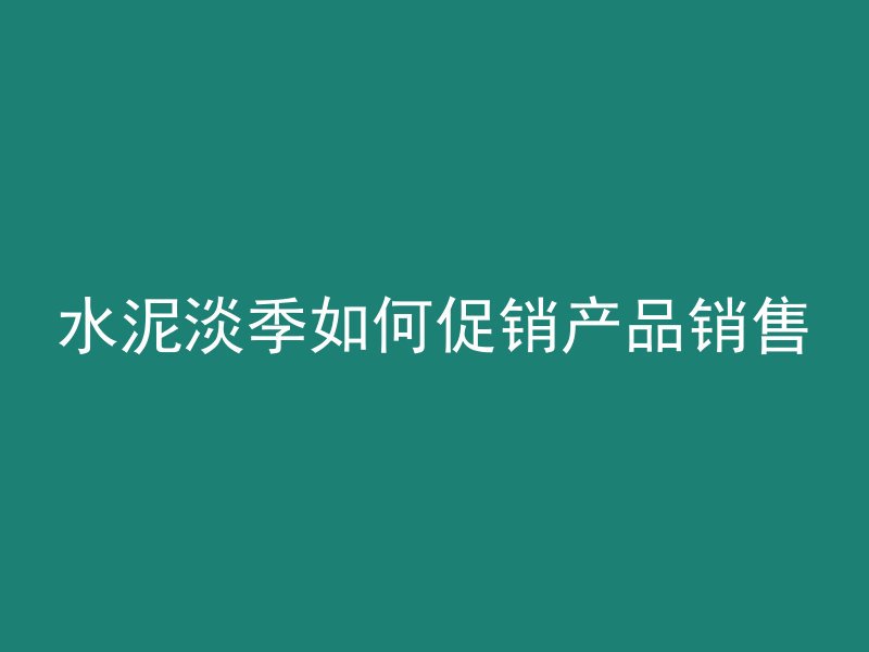 水泥淡季如何促销产品销售