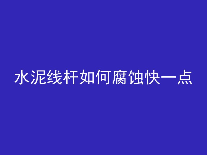 水泥线杆如何腐蚀快一点