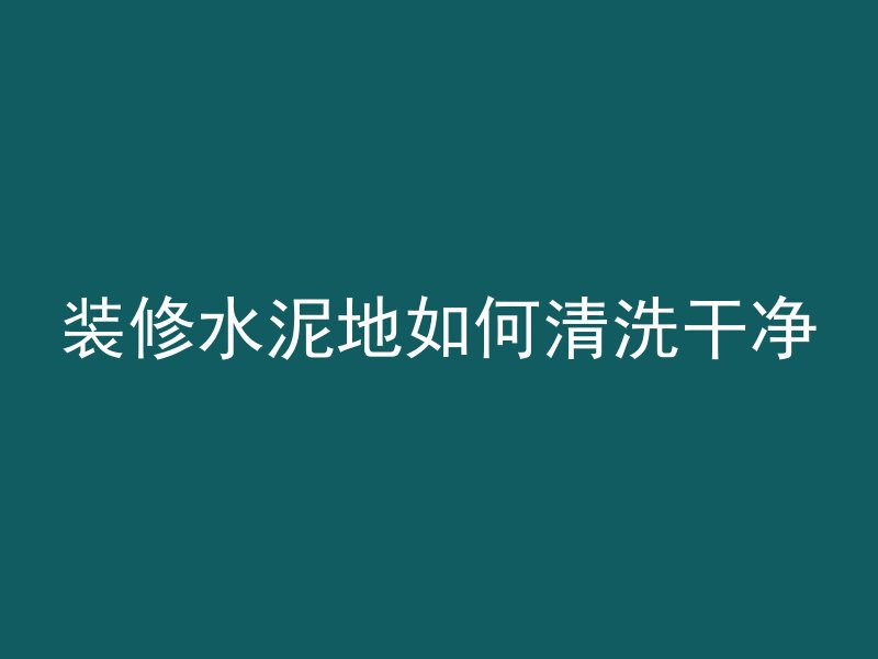 装修水泥地如何清洗干净