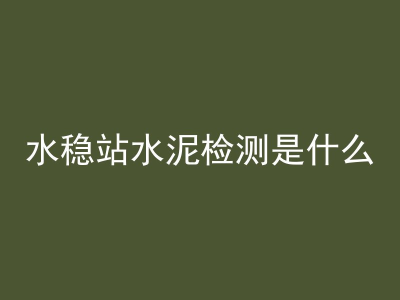 水稳站水泥检测是什么