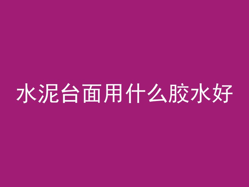 水泥台面用什么胶水好