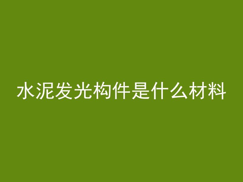 水泥发光构件是什么材料