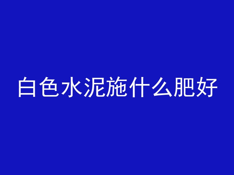 白色水泥施什么肥好