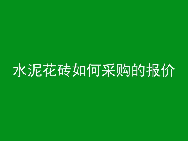 水泥花砖如何采购的报价