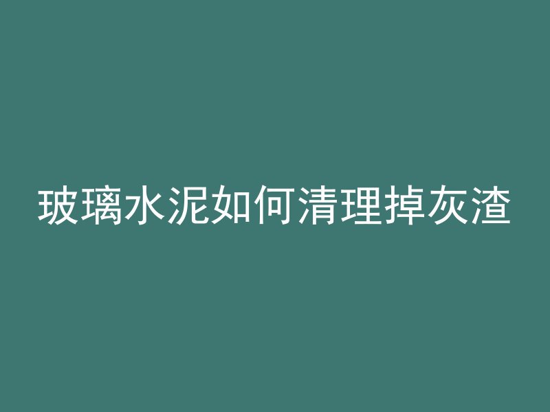 玻璃水泥如何清理掉灰渣