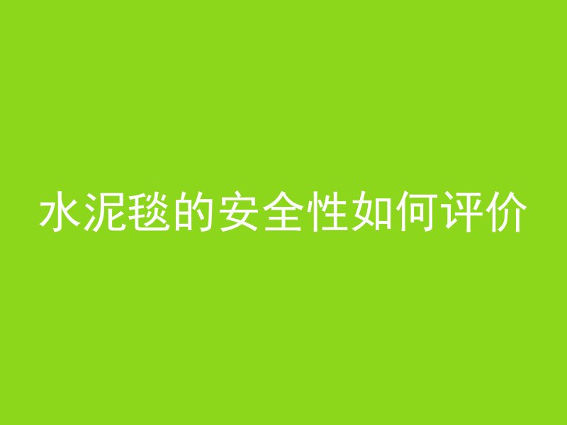 水泥毯的安全性如何评价