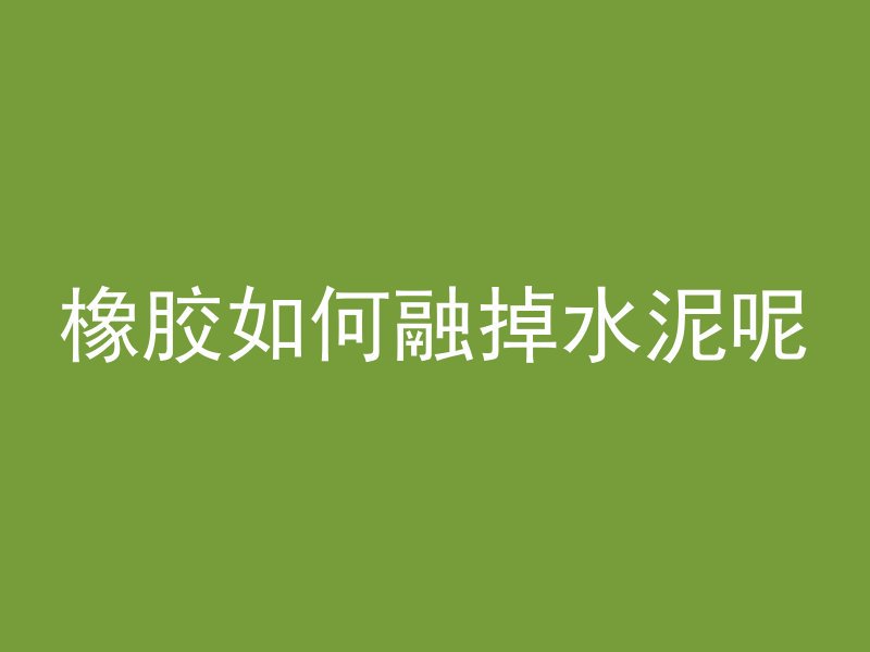 橡胶如何融掉水泥呢