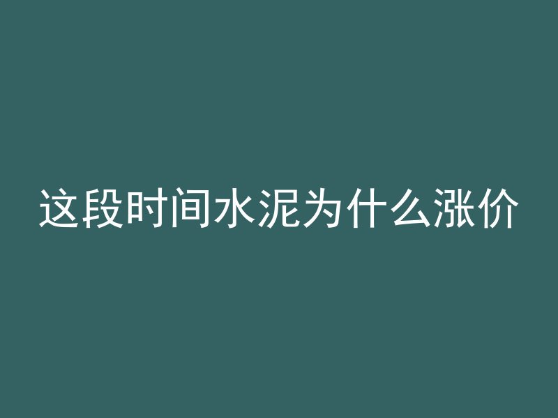 这段时间水泥为什么涨价