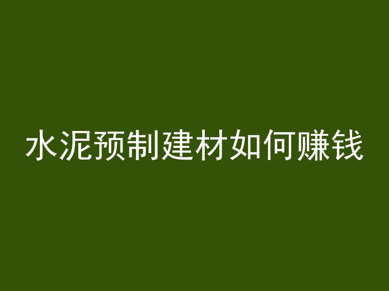 水泥预制建材如何赚钱