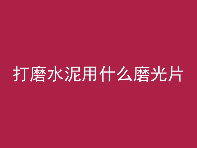 打磨水泥用什么磨光片