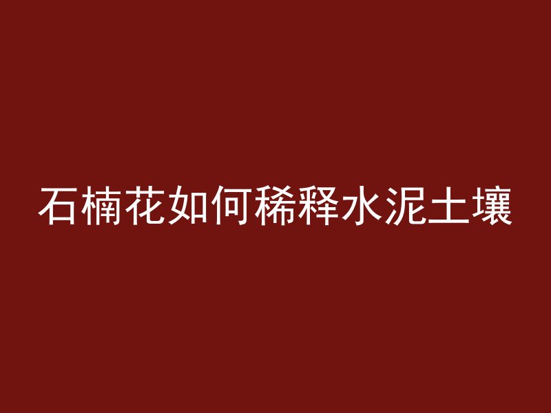 石楠花如何稀释水泥土壤