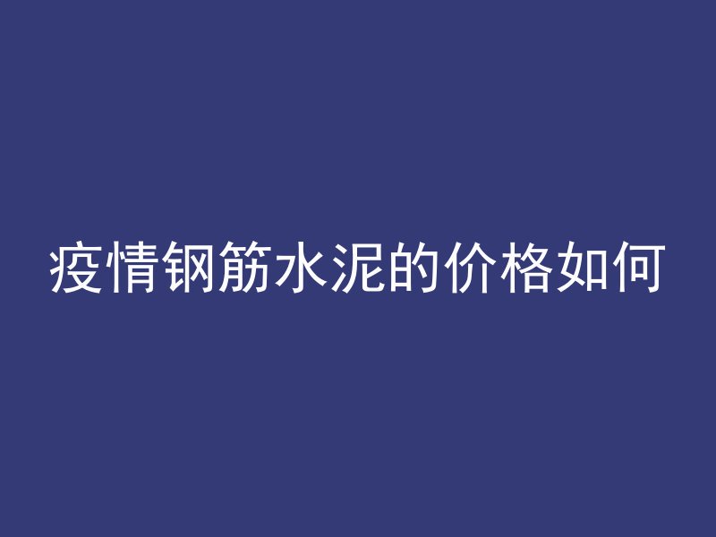 疫情钢筋水泥的价格如何