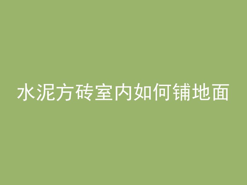 水泥方砖室内如何铺地面