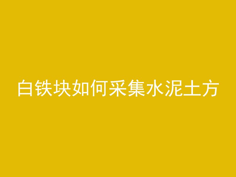 白铁块如何采集水泥土方