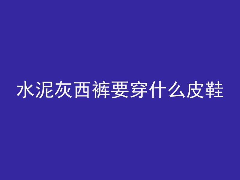 水泥灰西裤要穿什么皮鞋