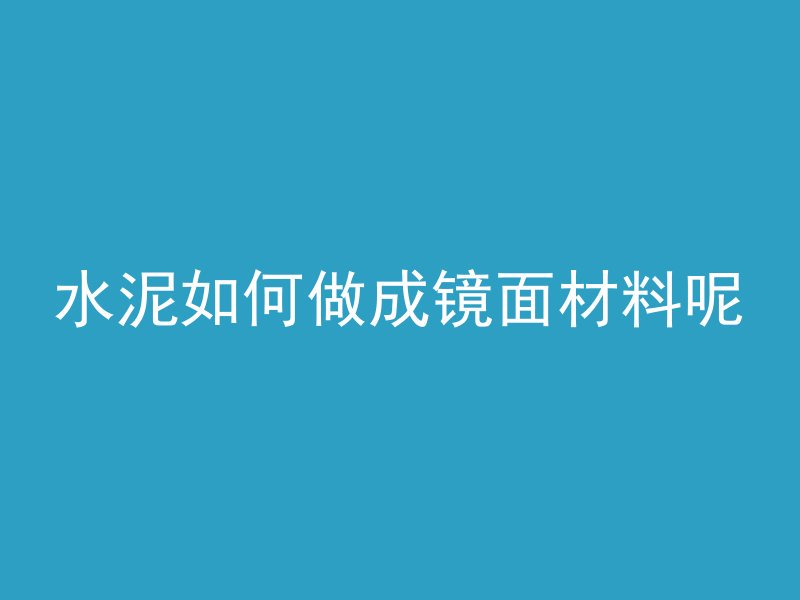 水泥如何做成镜面材料呢