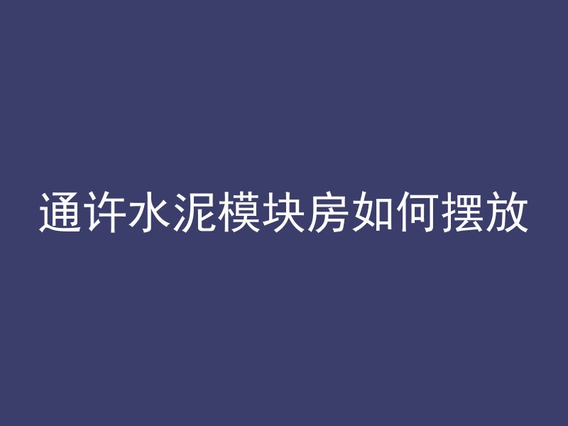 通许水泥模块房如何摆放