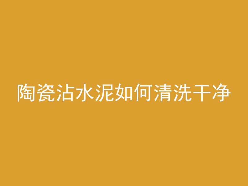 陶瓷沾水泥如何清洗干净