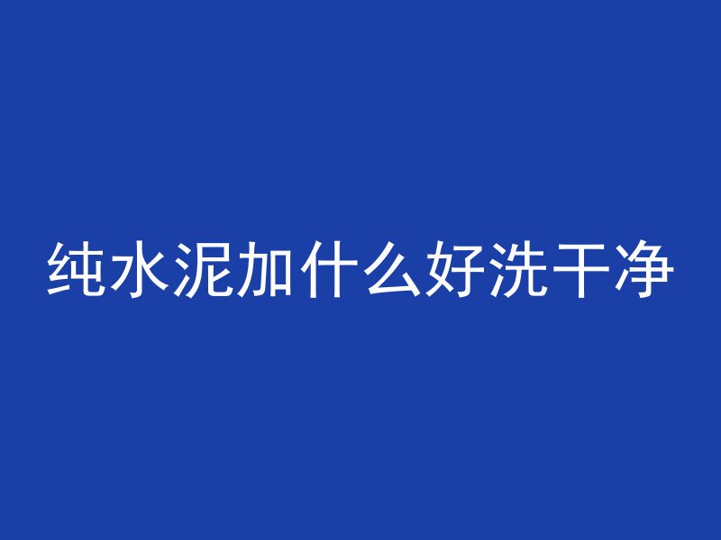 纯水泥加什么好洗干净