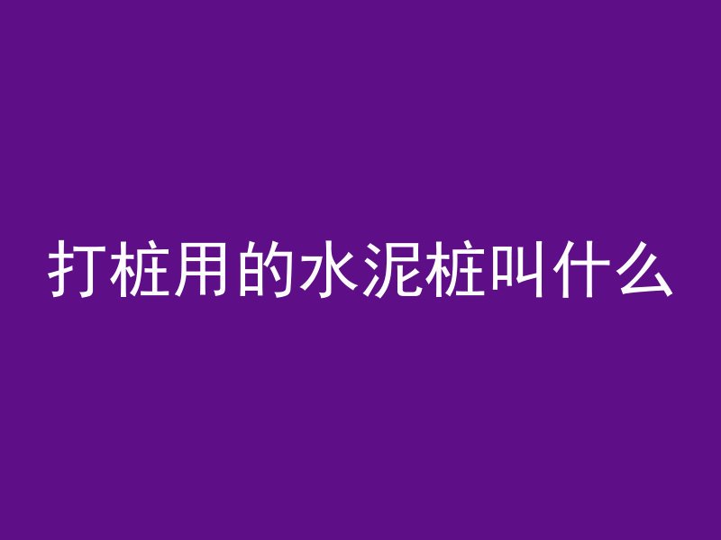 打桩用的水泥桩叫什么