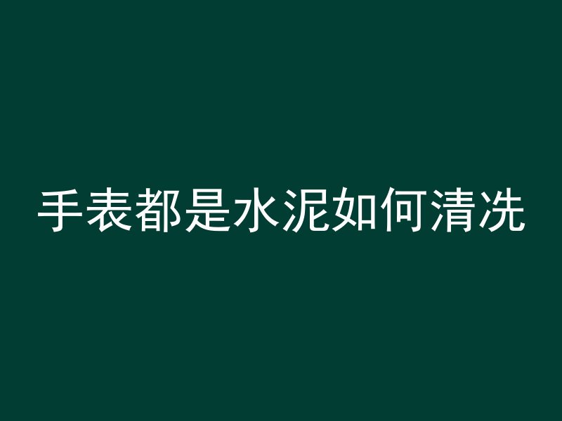 手表都是水泥如何清冼