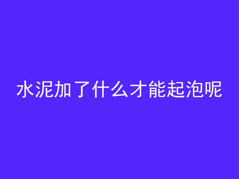 水泥加了什么才能起泡呢