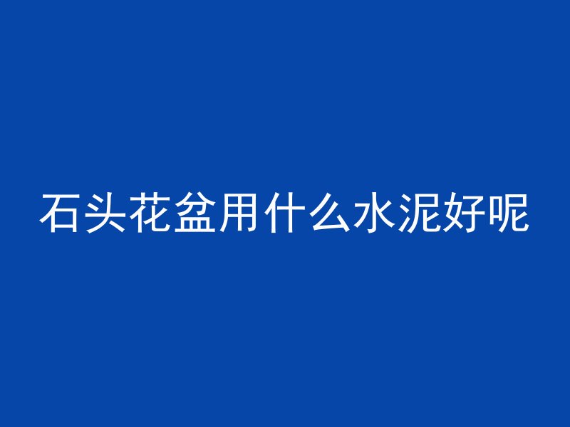 石头花盆用什么水泥好呢