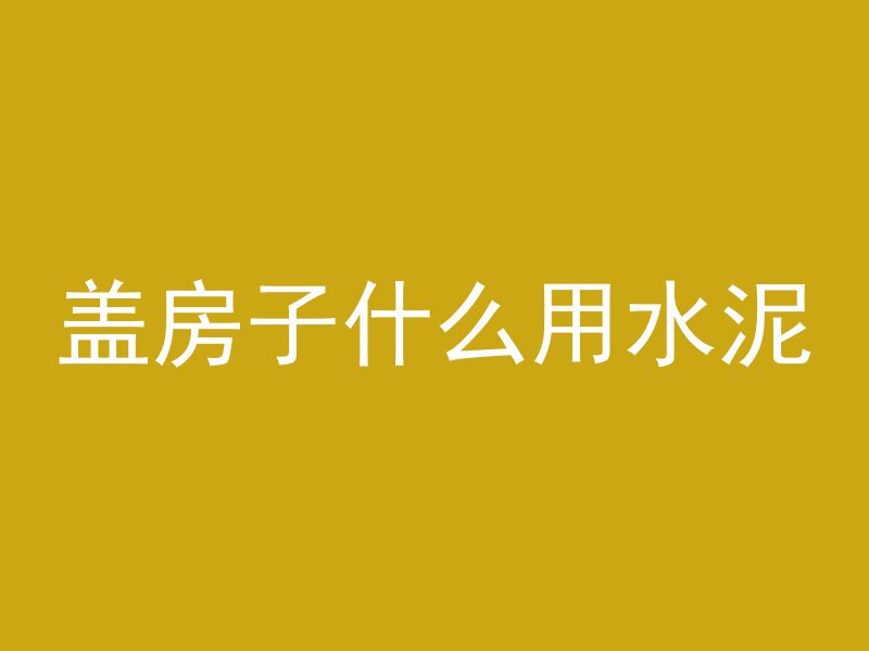 盖房子什么用水泥