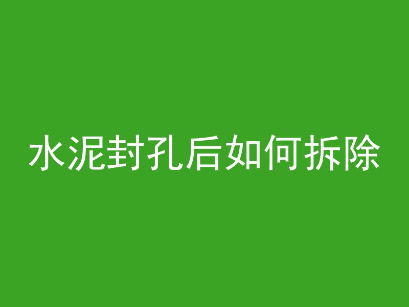 水泥封孔后如何拆除