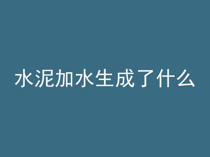 水泥加水生成了什么