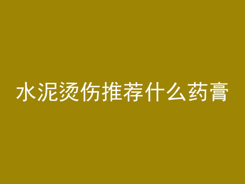 水泥烫伤推荐什么药膏