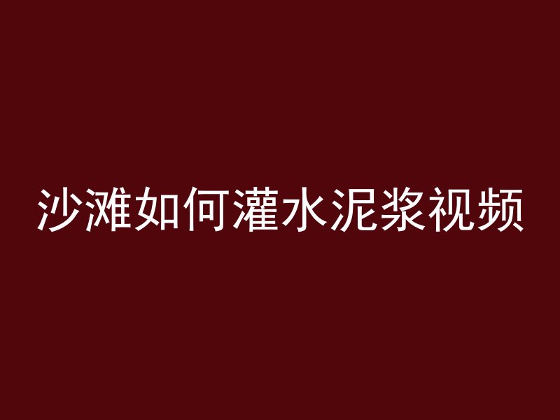 沙滩如何灌水泥浆视频