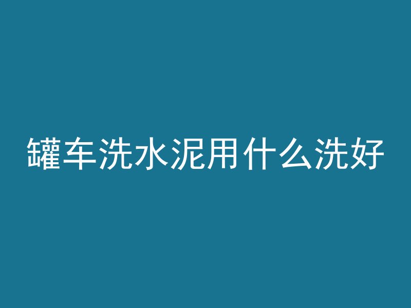 罐车洗水泥用什么洗好