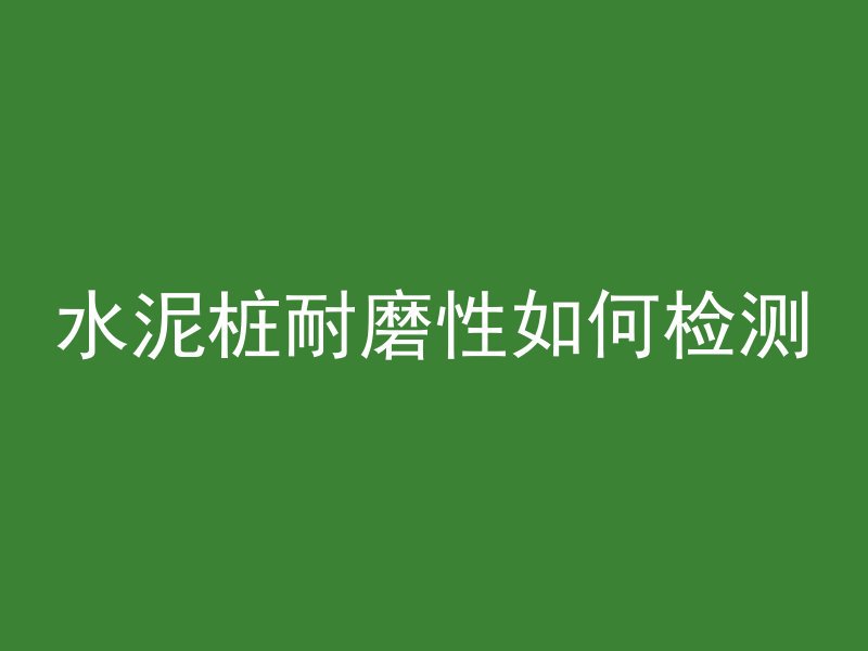 水泥桩耐磨性如何检测