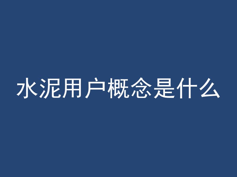 水泥用户概念是什么