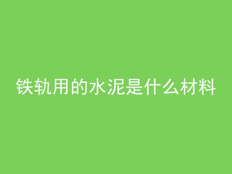 铁轨用的水泥是什么材料