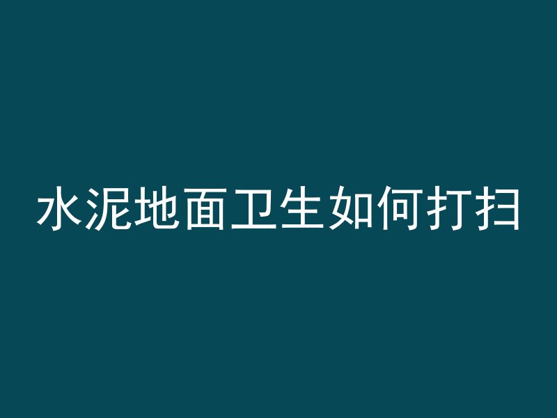 水泥地面卫生如何打扫