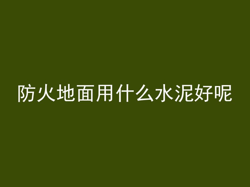 防火地面用什么水泥好呢