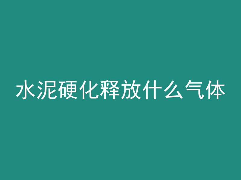 水泥硬化释放什么气体