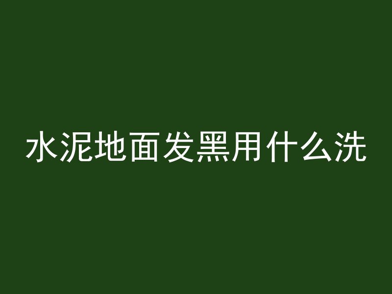 水泥地面发黑用什么洗