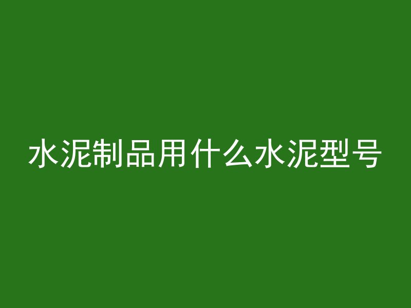 水泥制品用什么水泥型号