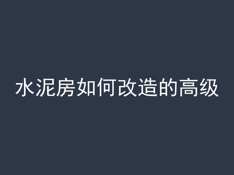 水泥房如何改造的高级