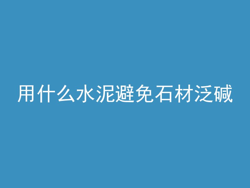 用什么水泥避免石材泛碱